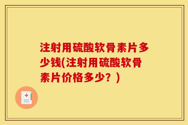 注射用硫酸软骨素片多少钱(注射用硫酸软骨素片价格多少？)