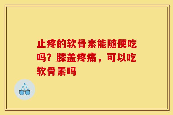 止疼的软骨素能随便吃吗？膝盖疼痛，可以吃软骨素吗