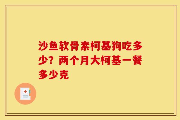 沙鱼软骨素柯基狗吃多少？两个月大柯基一餐多少克