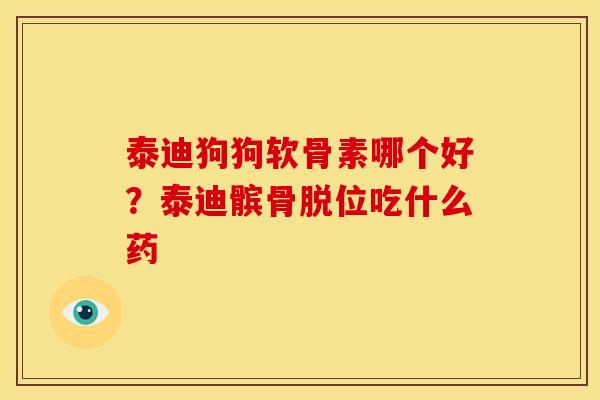 泰迪狗狗软骨素哪个好？泰迪髌骨脱位吃什么药