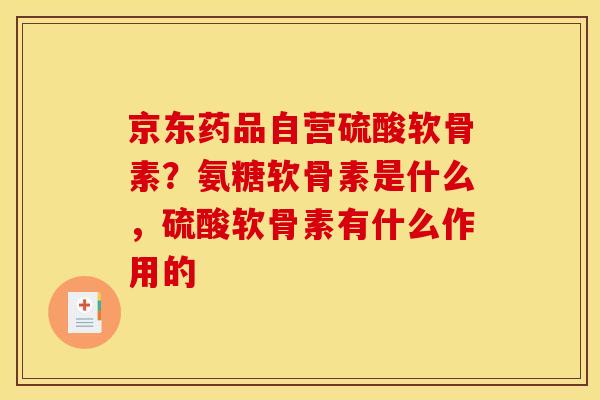 京东药品自营硫酸软骨素？氨糖软骨素是什么，硫酸软骨素有什么作用的