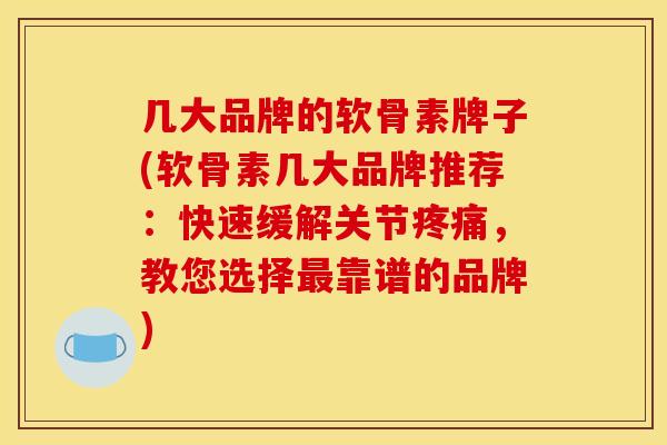 几大品牌的软骨素牌子(软骨素几大品牌推荐：快速缓解关节疼痛，教您选择最靠谱的品牌)