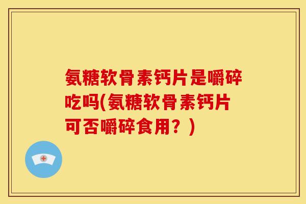 氨糖软骨素钙片是嚼碎吃吗(氨糖软骨素钙片可否嚼碎食用？)