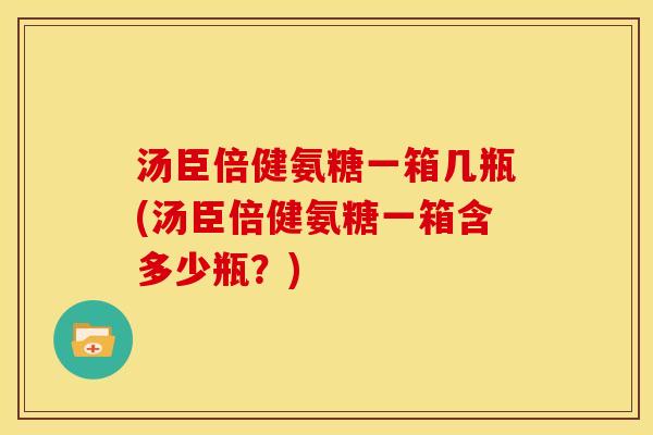 汤臣倍健氨糖一箱几瓶(汤臣倍健氨糖一箱含多少瓶？)