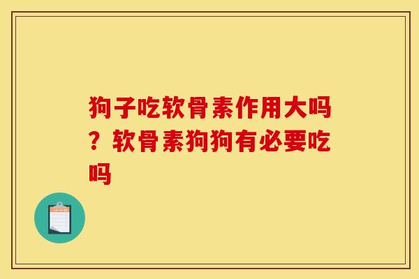 狗子吃软骨素作用大吗？软骨素狗狗有必要吃吗