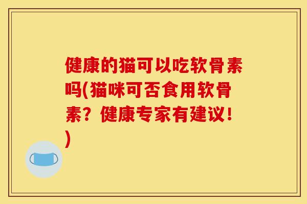 健康的猫可以吃软骨素吗(猫咪可否食用软骨素？健康专家有建议！)
