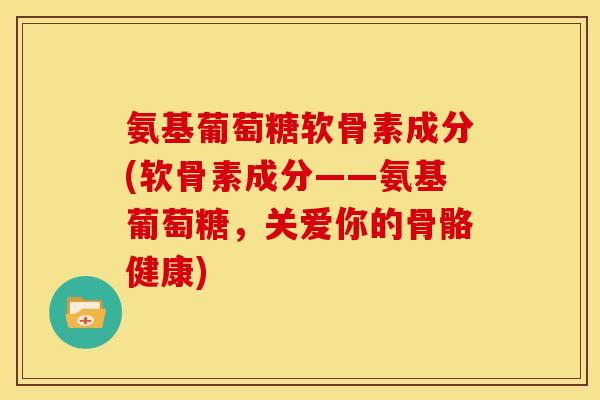 氨基葡萄糖软骨素成分(软骨素成分——氨基葡萄糖，关爱你的骨骼健康)