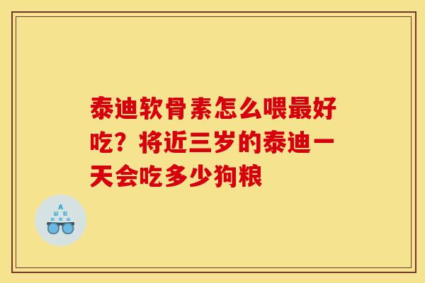 泰迪软骨素怎么喂最好吃？将近三岁的泰迪一天会吃多少狗粮