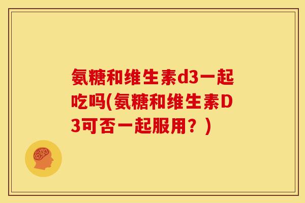 氨糖和维生素d3一起吃吗(氨糖和维生素D3可否一起服用？)
