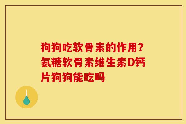 狗狗吃软骨素的作用？氨糖软骨素维生素D钙片狗狗能吃吗
