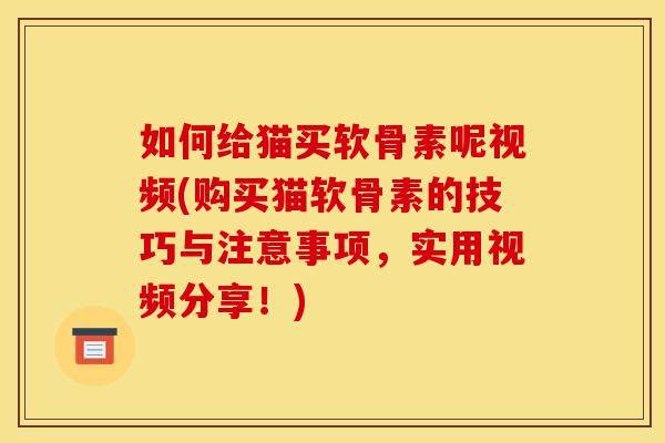 如何给猫买软骨素呢视频(购买猫软骨素的技巧与注意事项，实用视频分享！)
