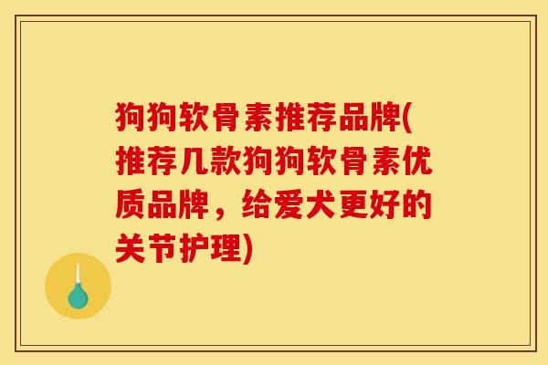 狗狗软骨素推荐品牌(推荐几款狗狗软骨素优质品牌，给爱犬更好的关节护理)