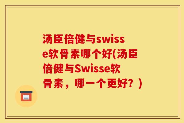 汤臣倍健与swisse软骨素哪个好(汤臣倍健与Swisse软骨素，哪一个更好？)