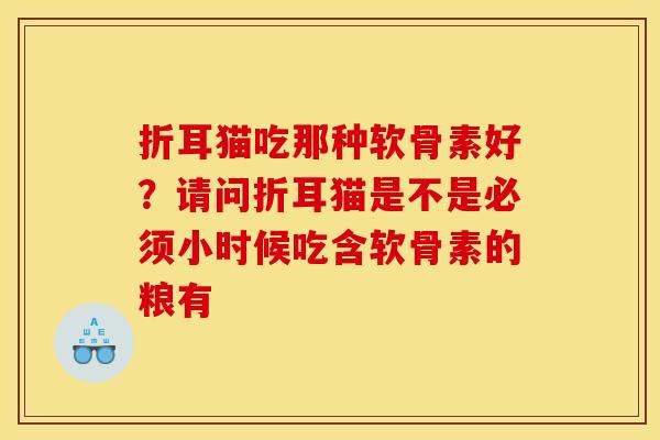 折耳猫吃那种软骨素好？请问折耳猫是不是必须小时候吃含软骨素的粮有