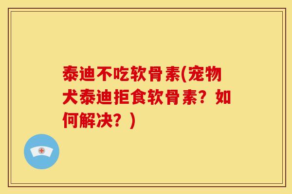 泰迪不吃软骨素(宠物犬泰迪拒食软骨素？如何解决？)