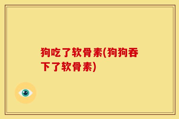 狗吃了软骨素(狗狗吞下了软骨素)