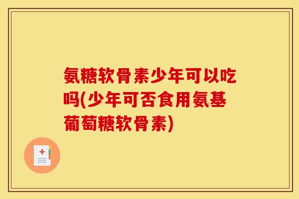 氨糖软骨素少年可以吃吗(少年可否食用氨基葡萄糖软骨素)