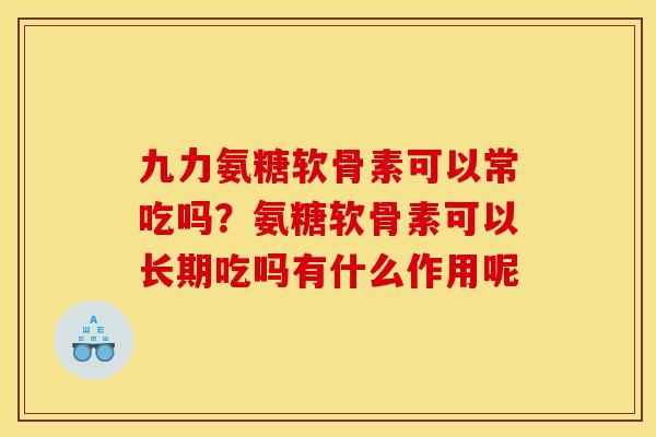 九力氨糖软骨素可以常吃吗？氨糖软骨素可以长期吃吗有什么作用呢