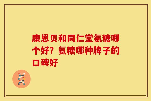 康恩贝和同仁堂氨糖哪个好？氨糖哪种牌子的口碑好