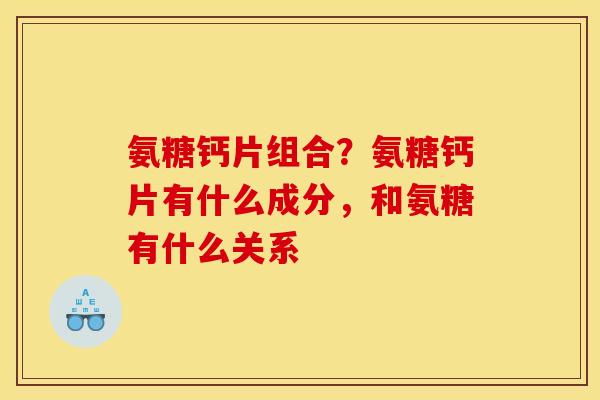 氨糖钙片组合？氨糖钙片有什么成分，和氨糖有什么关系