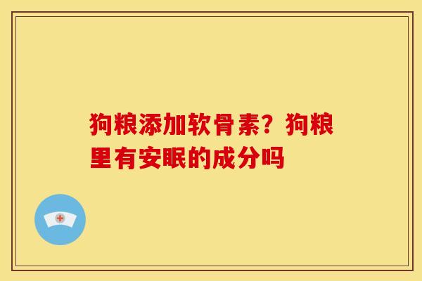 狗粮添加软骨素？狗粮里有安眠的成分吗