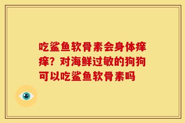 吃鲨鱼软骨素会身体痒痒？对海鲜过敏的狗狗可以吃鲨鱼软骨素吗