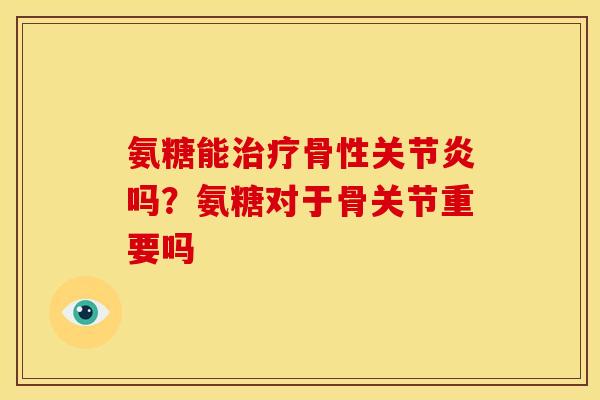氨糖能治疗骨性关节炎吗？氨糖对于骨关节重要吗