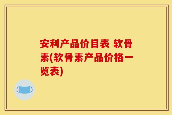 安利产品价目表 软骨素(软骨素产品价格一览表)