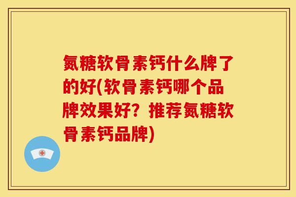 氮糖软骨素钙什么牌了的好(软骨素钙哪个品牌效果好？推荐氮糖软骨素钙品牌)