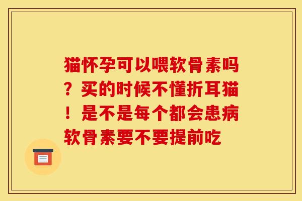 猫怀孕可以喂软骨素吗？买的时候不懂折耳猫！是不是每个都会患病软骨素要不要提前吃
