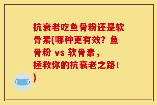 抗衰老吃鱼骨粉还是软骨素(哪种更有效？鱼骨粉 vs 软骨素，拯救你的抗衰老之路！)