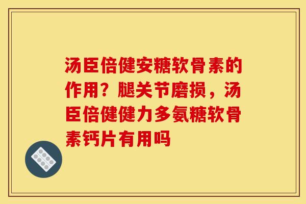 汤臣倍健安糖软骨素的作用？腿关节磨损，汤臣倍健健力多氨糖软骨素钙片有用吗