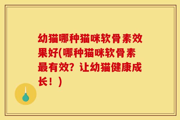 幼猫哪种猫咪软骨素效果好(哪种猫咪软骨素最有效？让幼猫健康成长！)