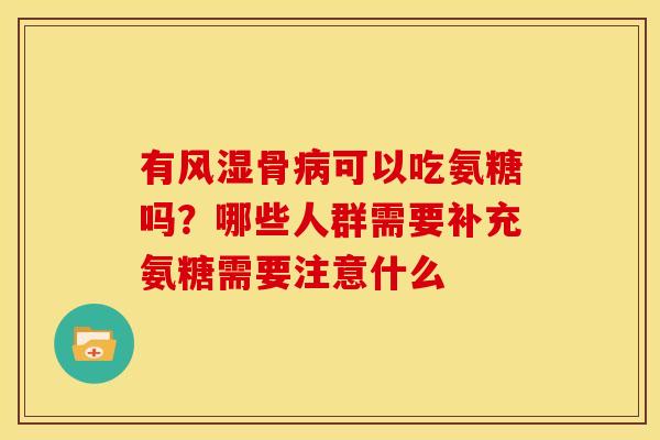 有风湿骨病可以吃氨糖吗？哪些人群需要补充氨糖需要注意什么