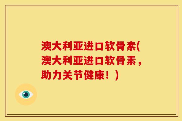澳大利亚进口软骨素(澳大利亚进口软骨素，助力关节健康！)