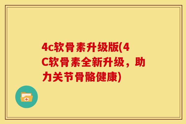 4c软骨素升级版(4C软骨素全新升级，助力关节骨骼健康)