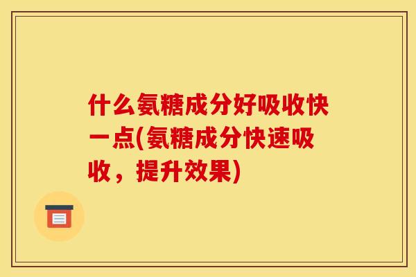什么氨糖成分好吸收快一点(氨糖成分快速吸收，提升效果)
