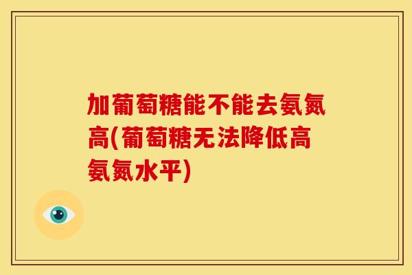加葡萄糖能不能去氨氮高(葡萄糖无法降低高氨氮水平)