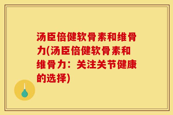 汤臣倍健软骨素和维骨力(汤臣倍健软骨素和维骨力：关注关节健康的选择)
