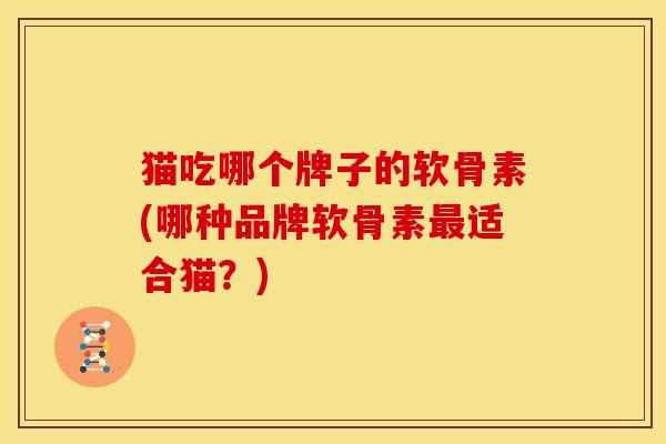 猫吃哪个牌子的软骨素(哪种品牌软骨素最适合猫？)