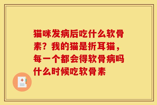 猫咪发病后吃什么软骨素？我的猫是折耳猫，每一个都会得软骨病吗什么时候吃软骨素