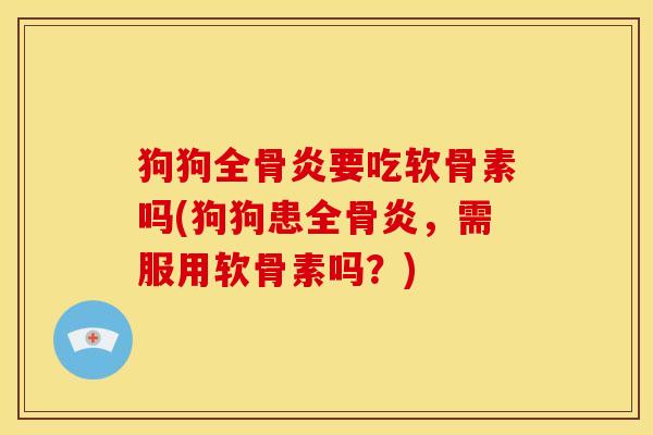 狗狗全骨炎要吃软骨素吗(狗狗患全骨炎，需服用软骨素吗？)