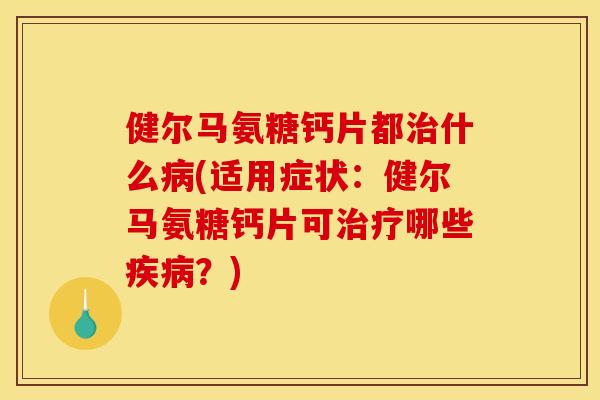 健尔马氨糖钙片都治什么病(适用症状：健尔马氨糖钙片可治疗哪些疾病？)