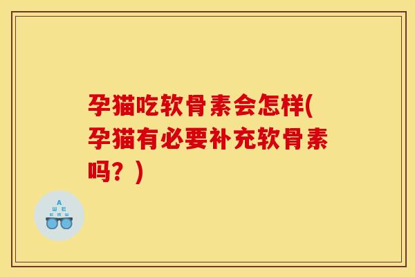 孕猫吃软骨素会怎样(孕猫有必要补充软骨素吗？)