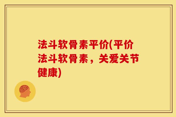 法斗软骨素平价(平价法斗软骨素，关爱关节健康)