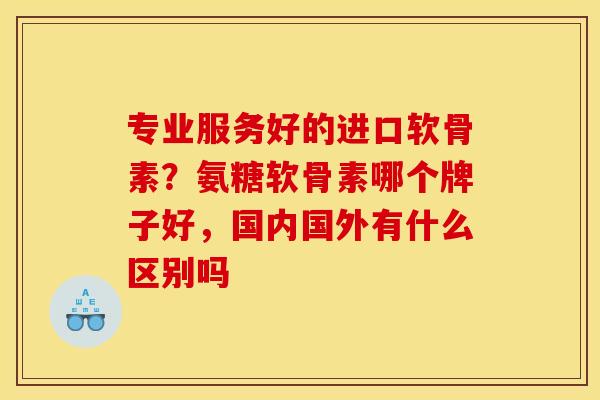 专业服务好的进口软骨素？氨糖软骨素哪个牌子好，国内国外有什么区别吗