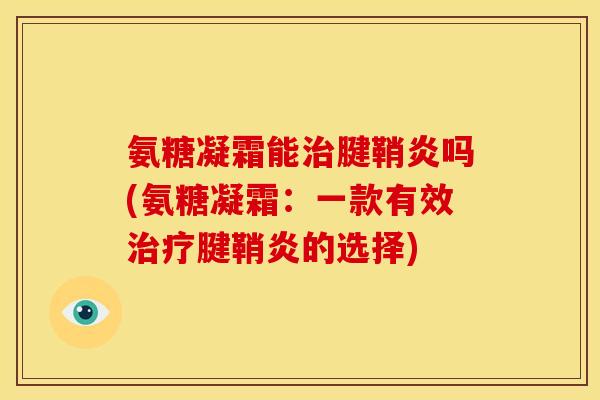 氨糖凝霜能治腱鞘炎吗(氨糖凝霜：一款有效治疗腱鞘炎的选择)