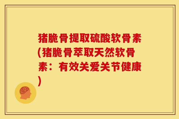 猪脆骨提取硫酸软骨素(猪脆骨萃取天然软骨素：有效关爱关节健康)