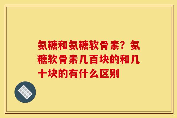 氨糖和氨糖软骨素？氨糖软骨素几百块的和几十块的有什么区别