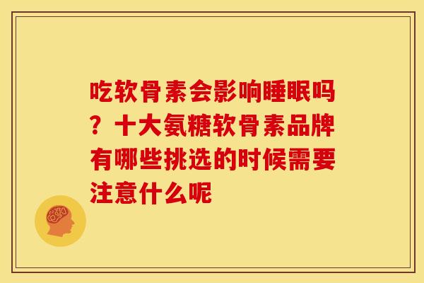 吃软骨素会影响睡眠吗？十大氨糖软骨素品牌有哪些挑选的时候需要注意什么呢